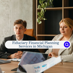Why Should You Choose Fiduciary Financial Planning Services in Michigan?